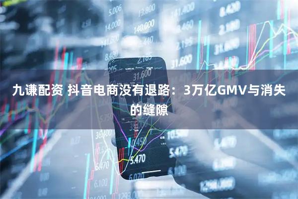 九谦配资 抖音电商没有退路：3万亿GMV与消失的缝隙