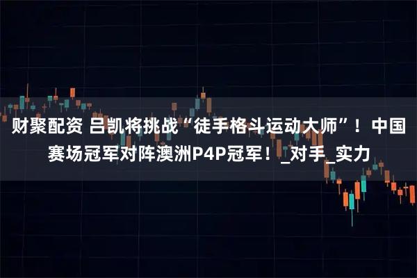 财聚配资 吕凯将挑战“徒手格斗运动大师”！中国赛场冠军对阵澳洲P4P冠军！_对手_实力