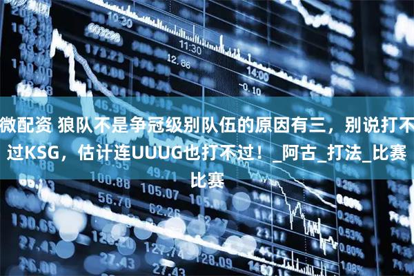 微配资 狼队不是争冠级别队伍的原因有三，别说打不过KSG，估计连UUUG也打不过！_阿古_打法_比赛