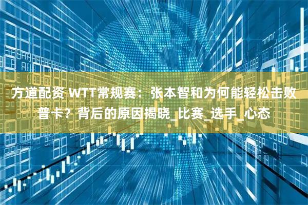 方道配资 WTT常规赛：张本智和为何能轻松击败普卡？背后的原因揭晓_比赛_选手_心态