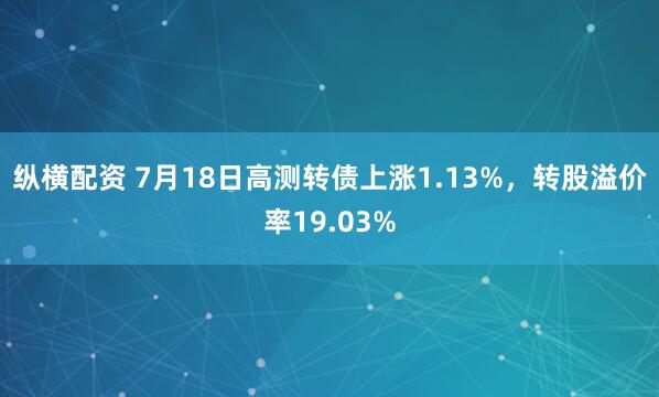 纵横配资 7月18日高测转债上涨1.13%，转股溢价率19.03%