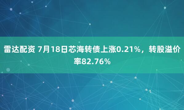雷达配资 7月18日芯海转债上涨0.21%，转股溢价率82.76%