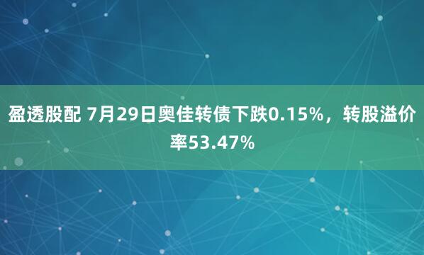 盈透股配 7月29日奥佳转债下跌0.15%，转股溢价率53.47%