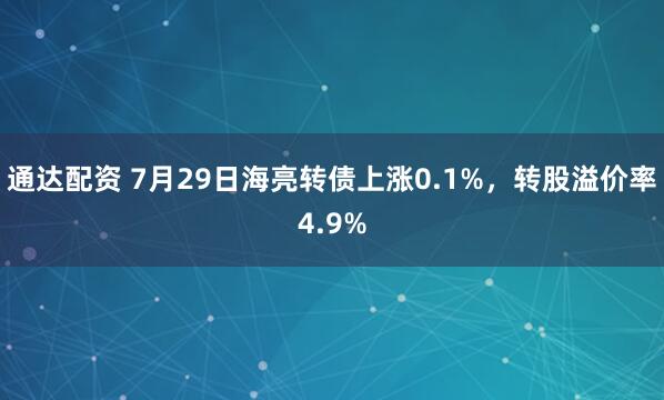 通达配资 7月29日海亮转债上涨0.1%，转股溢价率4.9%