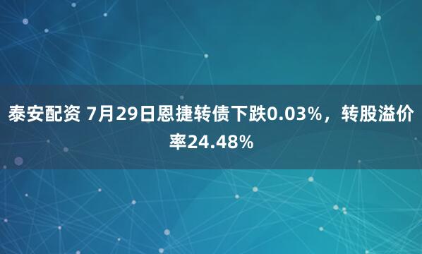 泰安配资 7月29日恩捷转债下跌0.03%，转股溢价率24.48%