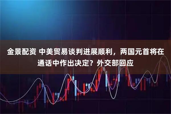 金景配资 中美贸易谈判进展顺利，两国元首将在通话中作出决定？外交部回应