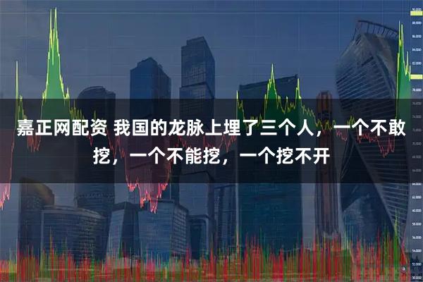 嘉正网配资 我国的龙脉上埋了三个人，一个不敢挖，一个不能挖，一个挖不开